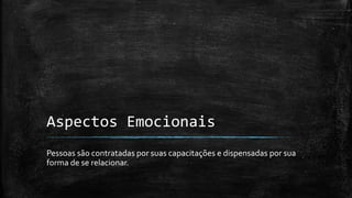 Aspectos Emocionais
Pessoas são contratadas por suas capacitações e dispensadas por sua
forma de se relacionar.
 