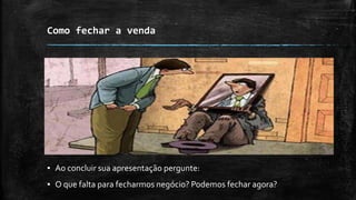 Como fechar a venda
▪ Ao concluir sua apresentação pergunte:
▪ O que falta para fecharmos negócio? Podemos fechar agora?
 