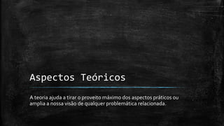 Aspectos Teóricos
A teoria ajuda a tirar o proveito máximo dos aspectos práticos ou
amplia a nossa visão de qualquer problemática relacionada.
 