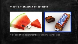 O que é o critério de escassez
▪ Objetos difíceis de ser encontrados tendem a ser mais caros
 