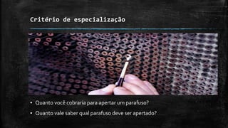 Critério de especialização
▪ Quanto você cobraria para apertar um parafuso?
▪ Quanto vale saber qual parafuso deve ser apertado?
 