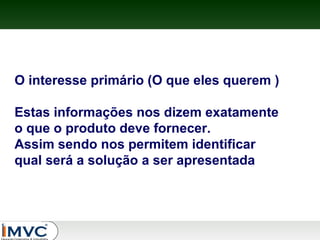 O interesse primário (O que eles querem )
Estas informações nos dizem exatamente
o que o produto deve fornecer.
Assim sendo nos permitem identificar
qual será a solução a ser apresentada

 