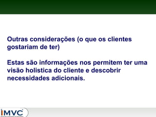 Outras considerações (o que os clientes
gostariam de ter)
Estas são informações nos permitem ter uma
visão holistica do cliente e descobrir
necessidades adicionais.

 