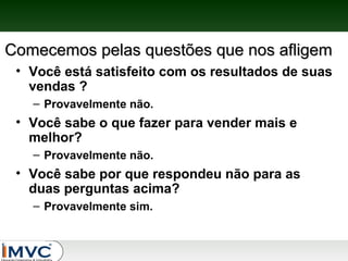 Comecemos pelas questões que nos afligem
• Você está satisfeito com os resultados de suas
vendas ?
– Provavelmente não.

• Você sabe o que fazer para vender mais e
melhor?
– Provavelmente não.

• Você sabe por que respondeu não para as
duas perguntas acima?
– Provavelmente sim.

 