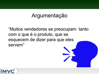 Argumentação
“Muitos vendedores se preocupam tanto
com o que é o produto, que se
esquecem de dizer para que eles
servem”

 