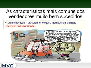 As características mais comuns dos
vendedores muito bem sucedidos
Automotivação – procuram enxergar o lado bom da situação
Automotivação – procuram enxergar o lado bom da situação
(Princípio da Flexibilidade);
(Princípio da Flexibilidade);




 
