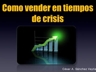 Como vender en tiempos de crisis César A. Sánchez Veytia 