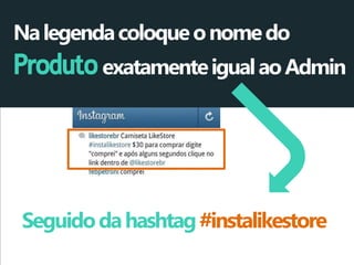 Na legenda coloque o nome do Produto exatamente igual ao Admin 
Seguido da hashtag #instalikestore  