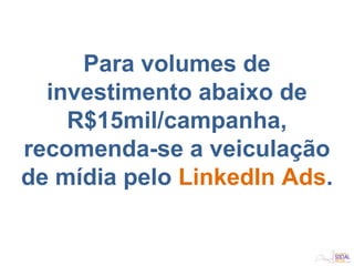 Para volumes de
investimento abaixo de
R$15mil/campanha,
recomenda-se a veiculação
de mídia pelo LinkedIn Ads.
 
