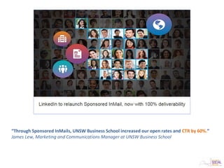 “Through Sponsored InMails, UNSW Business School increased our open rates and CTR by 60%.”
James Lew, Marketing and Communications Manager at UNSW Business School
 