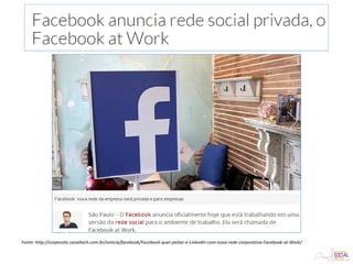 Fonte: http://corporate.canaltech.com.br/noticia/facebook/Facebook-quer-peitar-o-LinkedIn-com-nova-rede-corporativa-Facebook-at-Work/
 