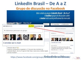LinkedIn Brasil – De A a Z
Grupo de discussão no Facebook
https://www.facebook.com/groups/linkedinbrasildeaaz/
 