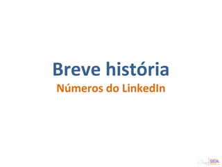 Breve história
Números do LinkedIn
 