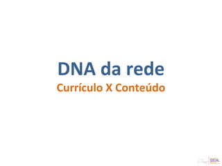 DNA da rede
Currículo X Conteúdo
 