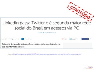 Fonte: IG http://tecnologia.ig.com.br/2014-05-29/linkedin-passa-twitter-e-e-segunda-maior-rede-social-do-brasil-em-acessos-via-pc.html
CONTEÚDO
 