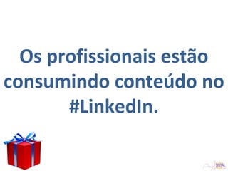 Os profissionais estão
consumindo conteúdo no
#LinkedIn.
 