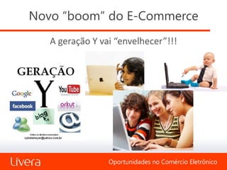 Novo “boom” do E-Commerce
   A geração Y vai “envelhecer”!!!




                 Oportunidades no Comércio Eletrônico
 