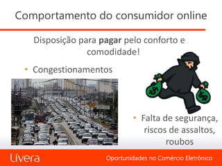 Comportamento do consumidor online

   Disposição para pagar pelo conforto e
                comodidade!
 • Congestionamentos



                             • Falta de segurança,
                                riscos de assaltos,
                                      roubos
                    Oportunidades no Comércio Eletrônico
 
