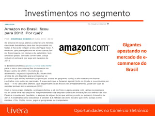 Investimentos no segmento


                                 Gigantes
                               apostando no
                               mercado de e-
                               commerce do
                                  Brasil




           Oportunidades no Comércio Eletrônico
 