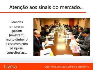 Atenção aos sinais do mercado…

     Grandes
    empresas
     gastam
   (investem)
muito dinheiro
e recursos com
    pesquisa,
 consultorias…


                 Oportunidades no Comércio Eletrônico
 