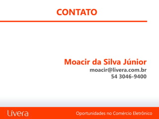 CONTATO




 Moacir da Silva Júnior
          moacir@livera.com.br
                 54 3046-9400




    Oportunidades no Comércio Eletrônico
 