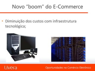 Novo “boom” do E-Commerce

• Diminuição dos custos com infraestrutura
  tecnológica;




                        Oportunidades no Comércio Eletrônico
 
