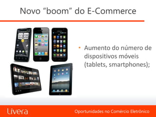 Novo “boom” do E-Commerce



            • Aumento do número de
              dispositivos móveis
              (tablets, smartphones);




           Oportunidades no Comércio Eletrônico
 