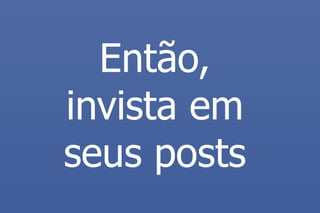 Então, invista em seus posts  