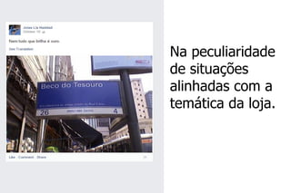 Na peculiaridade de situações alinhadas com a temática da loja.  