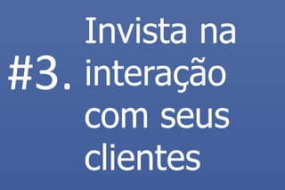 Invista na interação com seus clientes 
#3.  