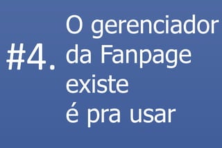 O gerenciador da Fanpage existe é pra usar 
#4.  