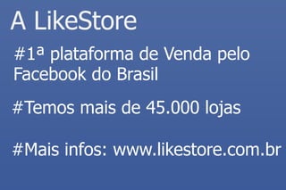A LikeStore 
#1ª plataforma de Venda pelo Facebook do Brasil 
#Temos mais de 45.000 lojas 
#Mais infos: www.likestore.com.br  