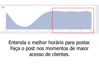 Entenda o melhor horário para postar. Faça o post nos momentos de maior acesso de clientes.  