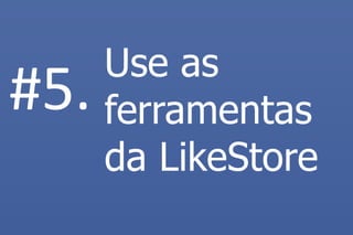 Use as ferramentas da LikeStore 
#5.  