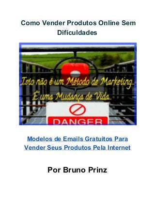  Como Vender Produtos Online Sem 
Dificuldades 
 
 
 
Modelos de Emails Gratuitos Para 
Vender Seus Produtos Pela Internet 
 
 
Por Bruno Prinz 
 
 
 
 
 