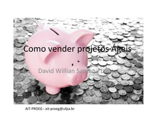 Como vender projetos Ágeis

       David Willian Santana Lopes




AIT-PROEG : ait-proeg@ufpa.br
 