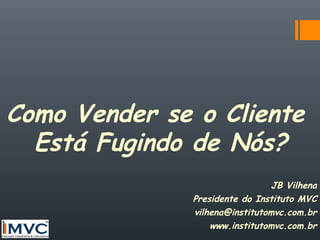 Como Vender se o Cliente
Está Fugindo de Nós?
JB Vilhena
Presidente do Instituto MVC
vilhena@institutomvc.com.br
www.institutomvc.com.br

 