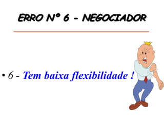 • 6 - Tem baixa flexibilidade !
ERRO Nº 6 - NEGOCIADOR
 