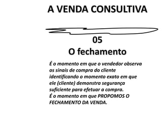 A VENDA CONSULTIVA05O fechamentoÉ o momento em que o vendedor observaos sinais de compra do clienteidentificando o momento exato em queele (cliente) demonstra segurançasuficiente para efetuar a compra.É o momento em que PROPOMOS O FECHAMENTO DA VENDA. 