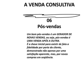 A VENDA CONSULTIVA06Pós-vendasUm bom pós-vendas é um GERADOR DENOVAS VENDAS, ou seja, pós-vendas éUMA VENDA APÓS A OUTRA.É a chave inicial para existir de fato afidelidade por parte do cliente,demonstrada não apenas por umasatisfação aparente, mas, por novascompras em seqüência. 