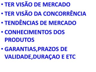 TER VISÃO DE MERCADOTER VISÃO DA CONCORRÊNCIATENDÊNCIAS DE MERCADOCONHECIMENTOS DOS PRODUTOSGARANTIAS,PRAZOS DE VALIDADE,DURAÇAO E ETC