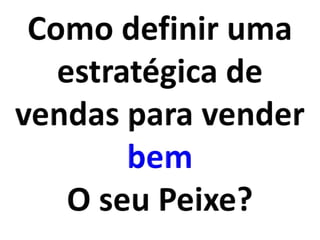 Como definir uma estratégica de vendas para vender bem O seu Peixe?