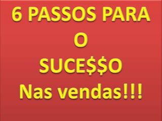 6 PASSOS PARA OSUCE$$O Nas vendas!!!