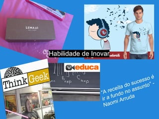 “A receita do sucesso é
ir a fundo no assunto” -
Naomi Arruda
Habilidade de Inovar
 