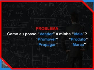 PROBLEMA
Como eu posso “Vender” a minha “Ideia”?
“Promover” “Produto”
“Propagar” “Marca”
 