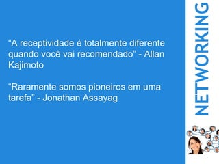 NETWORKING
“A receptividade é totalmente diferente
quando você vai recomendado” - Allan
Kajimoto
“Raramente somos pioneiros em uma
tarefa” - Jonathan Assayag
 