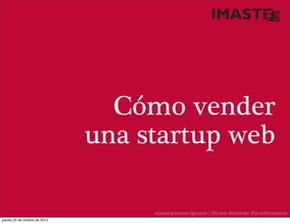 Cómo vender
                               una startup web

                                    marias@imaste-ips.com / Do not distribute this information
jueves 25 de octubre de 2012
 