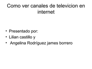 Como ver canales de televicion en
internet

• Presentado por:
• Lilian castillo y
• Angelina Rodríguez james borrero

 