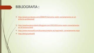BIBLIOGRAFIA :
 http://jesed.wordpress.com/2008/07/12/como-vestir-correctamente-en-el-
entorno-profesional/
 http://piedrasoteroroberto.blogspot.com/2013/05/como-vestir-correctamente-
en-el-entorno.html
 http://www.microsoft.com/business/smb/es-es/rrpp/vestir_correctamente.mspx
 http://bit.ly/1oAwzh0
 