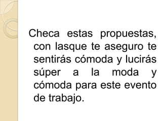 Checa estas propuestas,
 con lasque te aseguro te
 sentirás cómoda y lucirás
 súper a la moda y
 cómoda para este evento
 de trabajo.
 